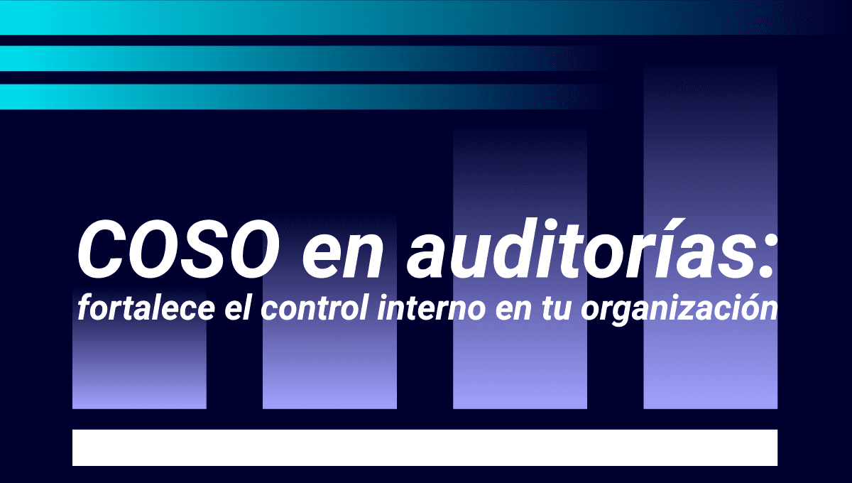 COSO en auditorías fortalece el control interno, la gestión de riesgos y la eficiencia operativa